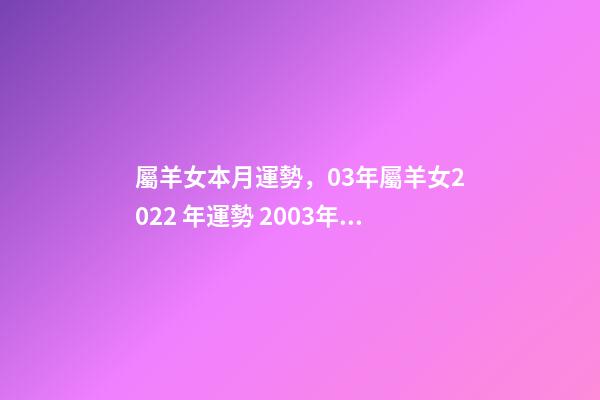 屬羊女本月運勢，03年屬羊女2022 年運勢 2003年屬羊的運勢2022年，2003屬羊人2022 年全年運勢-第1張-觀點-玄機派